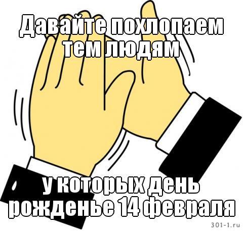 Давайте похлопаем тем людям у которых ДР 14 февраля