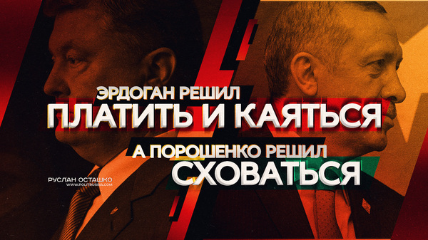 Эрдоган решил платить и каяться, а Порошенко решил сховаться - Политика, Реджеп эрдоган, Петр Порошенко, Руслан Осташко, Длиннопост