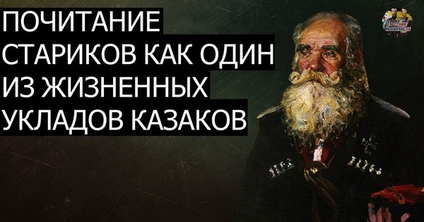 ПОЧИТАНИЕ СТАРИКОВ КАК ОДИН ИЗ ЖИЗНЕННЫХ УКЛАДОВ КАЗАКОВ - Казаки, Россия, История, Факты, Обычаи, Семья