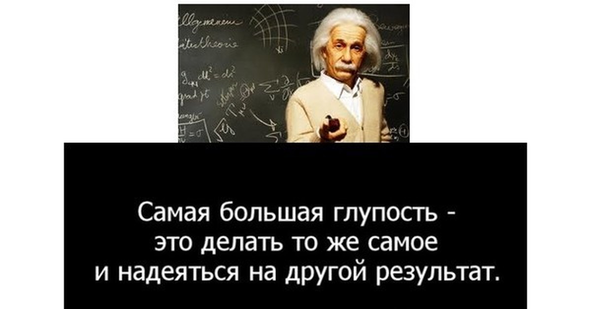 Повторяю одно и тоже действие. Самая большая глупость Эйнштейн. Самая большая глупость это делать. Глупо надеяться на другой результат Эйнштейн.