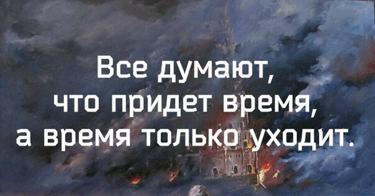 Придет время. Все думают что придет время а время только уходит. Время придет а оно только уходит. Все думают что придет время. Думаю все время.