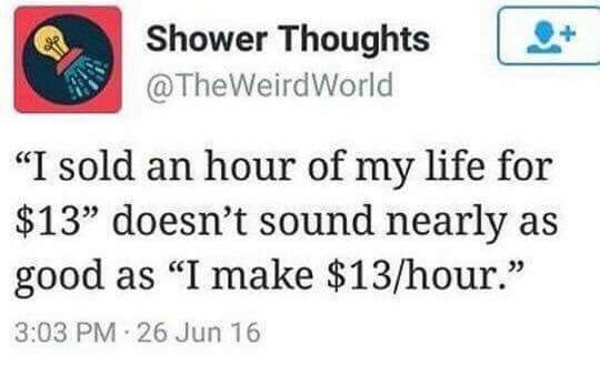 I sold an hour of my life for $13 doesn't sound as good as I made $13 an hour - Thoughts, Imgur