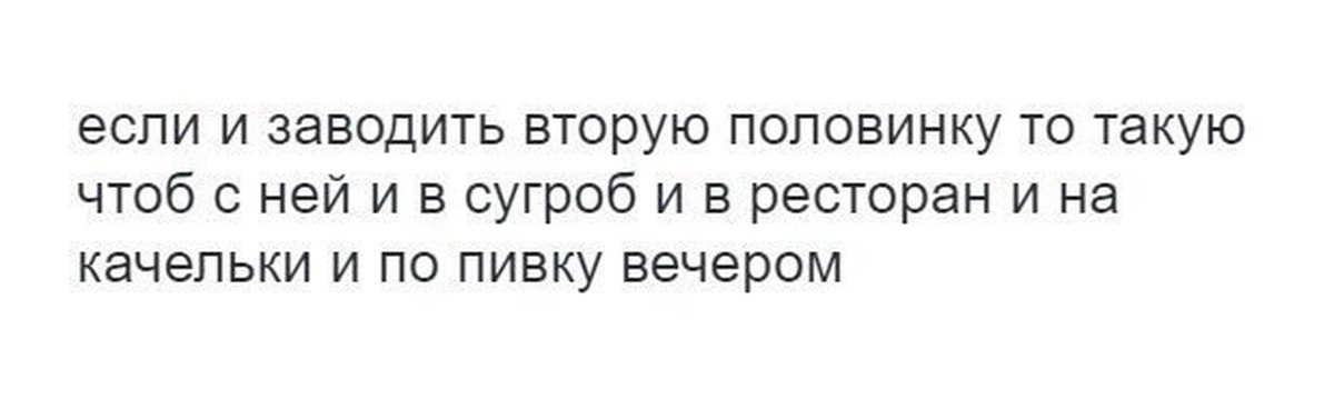 Заведи 2. Если и заводить вторую половинку то. Если уж и заводить вторую половинку то. И В ресторан и яблоки воровать. Девушка должна быть такая чтобы и в ресторан и по пивку.