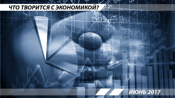 Что творится с экономикой: июнь 2017 - Моё, Россия, Кризис, Экономика, Июнь, Бескомм, Политштурм, Длиннопост