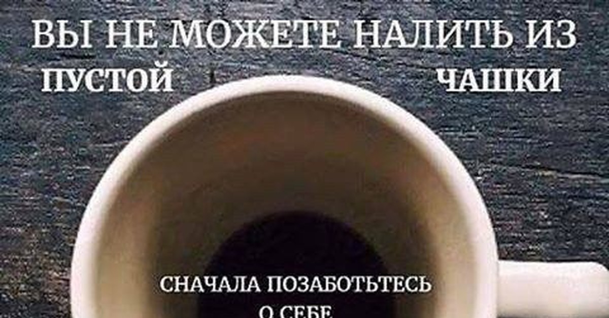 Налей пустой. Вы не можете налить из пустой чашки. Сначала Позаботься о себе. Вы не можете налить из пустой чашки сначала позаботьтесь о себе. Позаботься о себе сам - никто не нальёт.