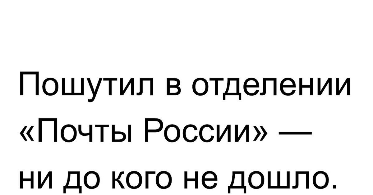 Не до кого. Пошутила в почте России ни для кого не дошло.