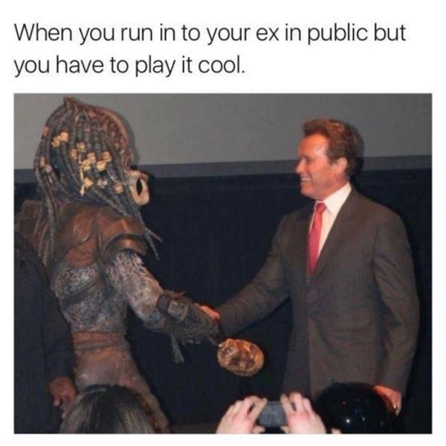 When you run into your ex in public but you have to act like nothing happened - Arnold Schwarzenegger, Predator (film)