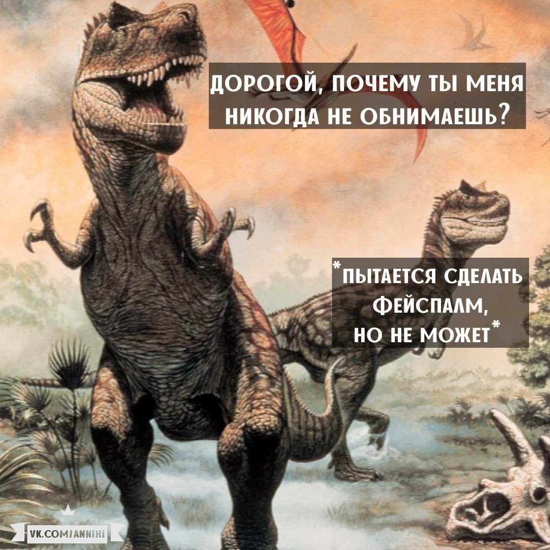 Дорогой, почему ты меня никогда не обнимаешь?
 - Тираннозавр, Аннигиляция